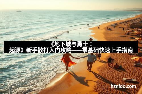 《地下城与勇士：起源》新手散打入门攻略——零基础快速上手指南