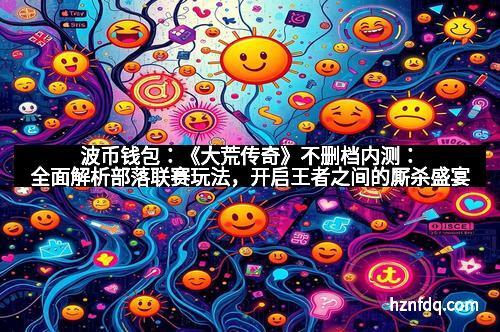 波币钱包：《大荒传奇》不删档内测：全面解析部落联赛玩法，开启王者之间的厮杀盛宴