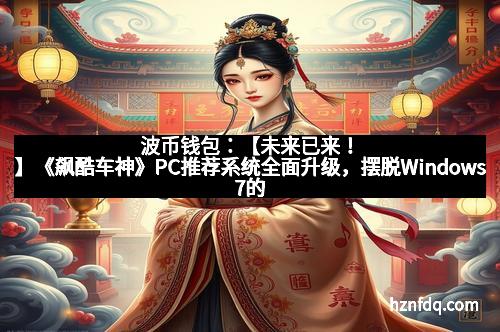 波币钱包：【未来已来！】《飙酷车神》PC推荐系统全面升级，摆脱Windows7的时代